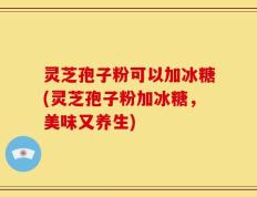 灵芝孢子粉可以加冰糖(灵芝孢子粉加冰糖，美味又养生)