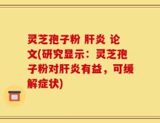灵芝孢子粉 肝炎 论文(研究显示：灵芝孢子粉对肝炎有益，可缓解症状)