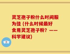 灵芝孢子粉什么时间服为佳 (什么时候最好食用灵芝孢子粉？——科学建议)