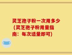 灵芝孢子粉一次用多少 (灵芝孢子粉用量指南：每次适量即可)