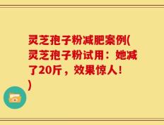 灵芝孢子粉减肥案例(灵芝孢子粉试用：她减了20斤，效果惊人！)