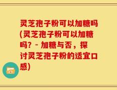 灵芝孢子粉可以加糖吗(灵芝孢子粉可以加糖吗？- 加糖与否，探讨灵芝孢子粉的适宜口感)