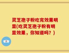 灵芝孢子粉吃完效果明显(吃灵芝孢子粉有明显效果，你知道吗？)