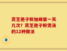 灵芝孢子粉加蜂蜜一天几次？灵芝孢子粉煲汤的12种做法