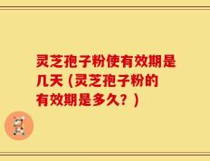 灵芝孢子粉使有效期是几天 (灵芝孢子粉的有效期是多久？)