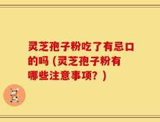 灵芝孢子粉吃了有忌口的吗 (灵芝孢子粉有哪些注意事项？)