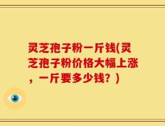 灵芝孢子粉一斤钱(灵芝孢子粉价格大幅上涨，一斤要多少钱？)