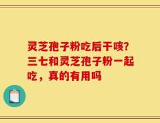 灵芝孢子粉吃后干咳？三七和灵芝孢子粉一起吃，真的有用吗