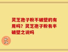 灵芝孢子粉不破壁的有用吗？灵芝孢子粉有半破壁之说吗