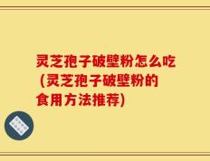 灵芝孢子破壁粉怎么吃 (灵芝孢子破壁粉的食用方法推荐)