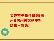 灵芝孢子粉价格表(杭州)(杭州灵芝孢子粉价格一览表)