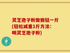 灵芝孢子粉做做轻一斤(轻松减重1斤方法：喝灵芝孢子粉)