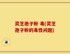 灵芝孢子粉 毒(灵芝孢子粉的毒性问题)