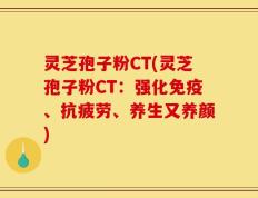 灵芝孢子粉CT(灵芝孢子粉CT：强化免疫、抗疲劳、养生又养颜)