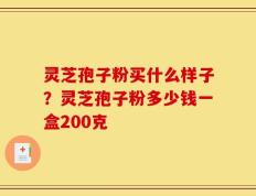 灵芝孢子粉买什么样子？灵芝孢子粉多少钱一盒200克