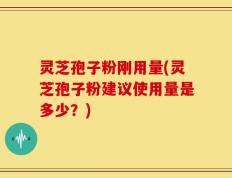 灵芝孢子粉刚用量(灵芝孢子粉建议使用量是多少？)