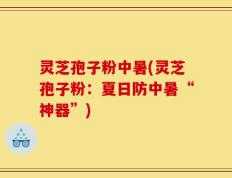 灵芝孢子粉中暑(灵芝孢子粉：夏日防中暑“神器”)