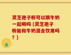灵芝孢子粉可以跟牛奶一起喝吗 (灵芝孢子粉能和牛奶混合饮用吗？)