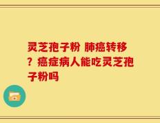 灵芝孢子粉 肺癌转移？癌症病人能吃灵芝孢子粉吗