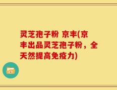 灵芝孢子粉 京丰(京丰出品灵芝孢子粉，全天然提高免疫力)