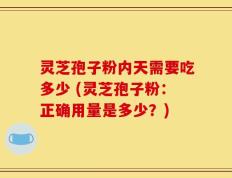 灵芝孢子粉内天需要吃多少 (灵芝孢子粉：正确用量是多少？)
