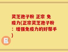 灵芝孢子粉 正宗 免疫力(正宗灵芝孢子粉：增强免疫力的好帮手)