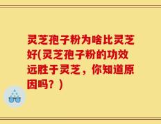 灵芝孢子粉为啥比灵芝好(灵芝孢子粉的功效远胜于灵芝，你知道原因吗？)
