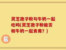 灵芝孢子粉与牛奶一起吃吗(灵芝孢子粉能否和牛奶一起食用？)