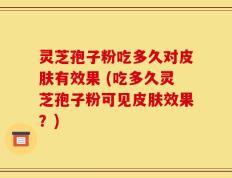 灵芝孢子粉吃多久对皮肤有效果 (吃多久灵芝孢子粉可见皮肤效果？)