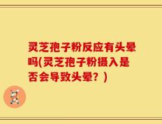 灵芝孢子粉反应有头晕吗(灵芝孢子粉摄入是否会导致头晕？)