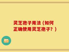 灵芝孢子用法 (如何正确使用灵芝孢子？)