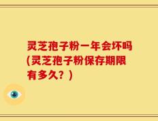 灵芝孢子粉一年会坏吗(灵芝孢子粉保存期限有多久？)