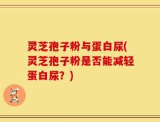 灵芝孢子粉与蛋白尿(灵芝孢子粉是否能减轻蛋白尿？)