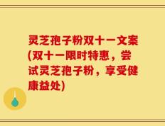 灵芝孢子粉双十一文案(双十一限时特惠，尝试灵芝孢子粉，享受健康益处)