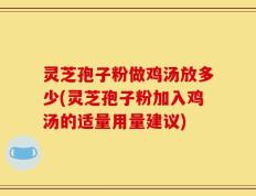 灵芝孢子粉做鸡汤放多少(灵芝孢子粉加入鸡汤的适量用量建议)