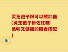 灵芝孢子粉可以放红糖(灵芝孢子粉佐红糖：美味又健康的膳食搭配)