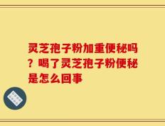 灵芝孢子粉加重便秘吗？喝了灵芝孢子粉便秘是怎么回事