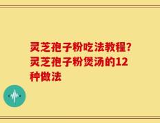 灵芝孢子粉吃法教程？灵芝孢子粉煲汤的12种做法