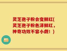 灵芝孢子粉会变鲜红(灵芝孢子粉色泽鲜红，神奇功效不容小觑！)