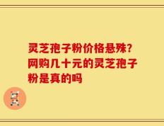 灵芝孢子粉价格悬殊？网购几十元的灵芝孢子粉是真的吗