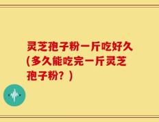 灵芝孢子粉一斤吃好久(多久能吃完一斤灵芝孢子粉？)