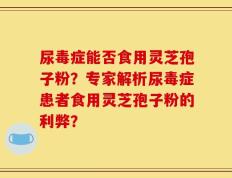 尿毒症能否食用灵芝孢子粉？专家解析尿毒症患者食用灵芝孢子粉的利弊？