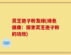 灵芝孢子粉发绿(绿色健康：探索灵芝孢子粉的功效)