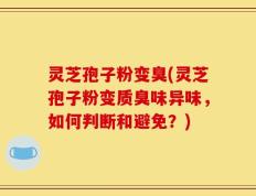 灵芝孢子粉变臭(灵芝孢子粉变质臭味异味，如何判断和避免？)