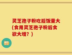 灵芝孢子粉吃后饭量大(食用灵芝孢子粉后食欲大增？)