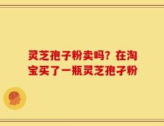 灵芝孢子粉卖吗？在淘宝买了一瓶灵芝孢孑粉