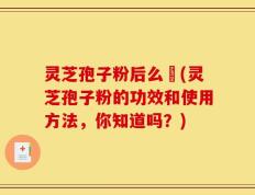 灵芝孢子粉后么呝(灵芝孢子粉的功效和使用方法，你知道吗？)