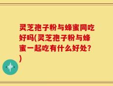 灵芝孢子粉与蜂蜜同吃好吗(灵芝孢子粉与蜂蜜一起吃有什么好处？)