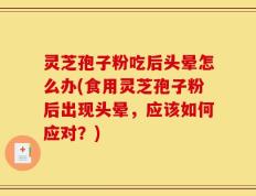 灵芝孢子粉吃后头晕怎么办(食用灵芝孢子粉后出现头晕，应该如何应对？)