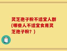 灵芝孢子粉不适宜人群(哪些人不适宜食用灵芝孢子粉？)